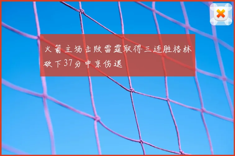 火箭主场击败雷霆取得三连胜格林砍下37分申京伤退