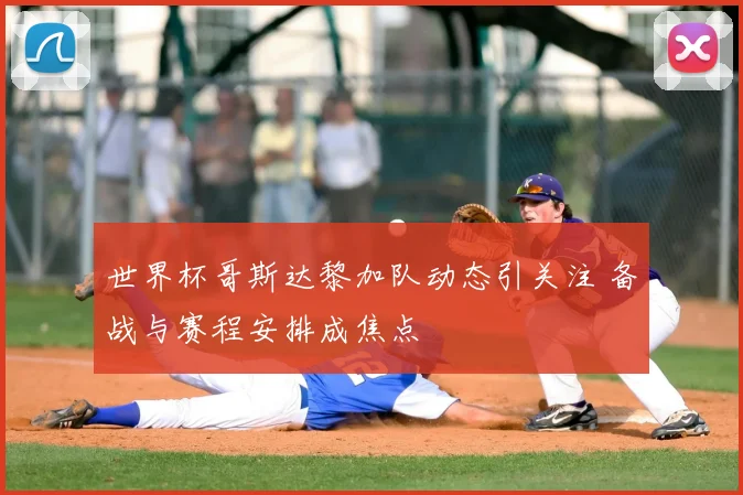 世界杯哥斯达黎加队动态引关注 备战与赛程安排成焦点