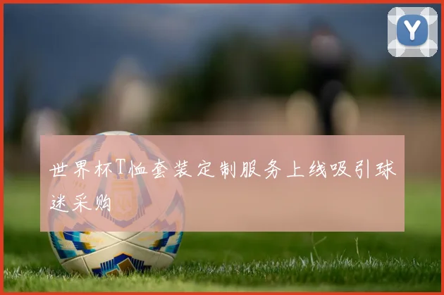 世界杯T恤套装定制服务上线吸引球迷采购