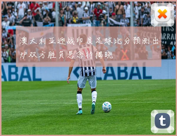 澳大利亚迎战印度足球比分预测出炉双方胜负悬念待揭晓