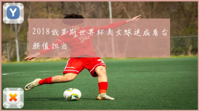 2018俄罗斯世界杯美女球迷成看台颜值担当