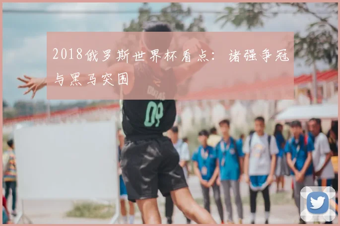 2018俄罗斯世界杯看点:诸强争冠与黑马突围