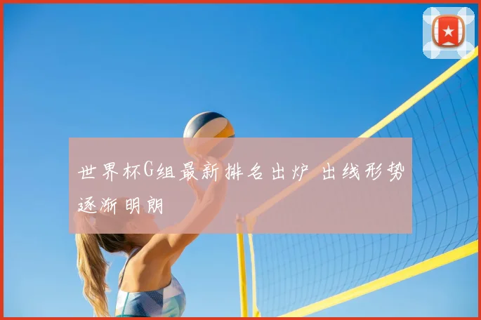 世界杯G组最新排名出炉 出线形势逐渐明朗
