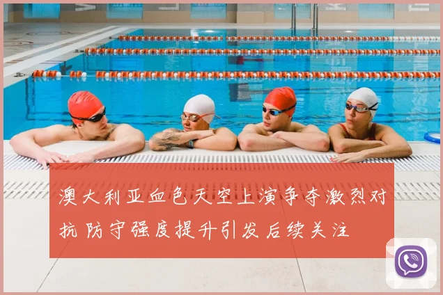澳大利亚血色天空上演争夺激烈对抗 防守强度提升引发后续关注