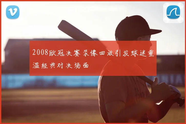 2008欧冠决赛录像回放引发球迷重温经典对决场面