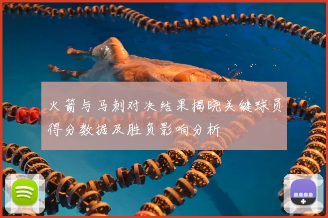 火箭与马刺对决结果揭晓关键球员得分数据及胜负影响分析