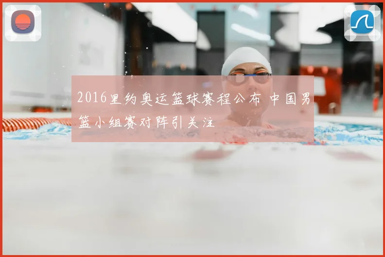 2016里约奥运篮球赛程公布 中国男篮小组赛对阵引关注