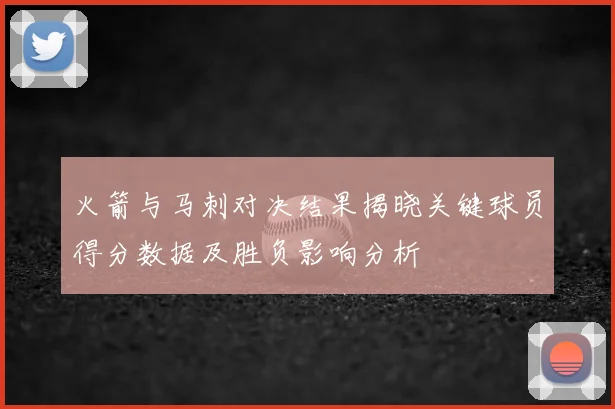 火箭与马刺对决结果揭晓关键球员得分数据及胜负影响分析