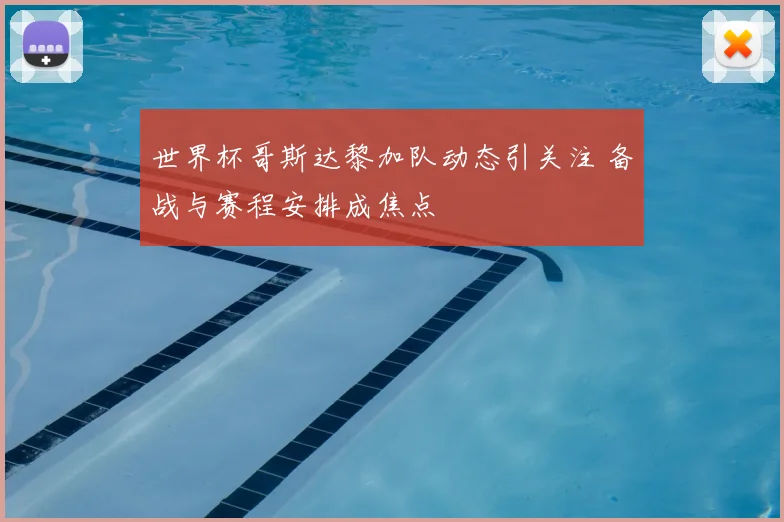 世界杯哥斯达黎加队动态引关注 备战与赛程安排成焦点