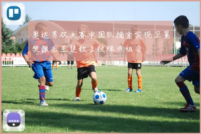 奥运男双决赛中国队摘金实现卫冕樊振东王楚钦击败瑞典组合