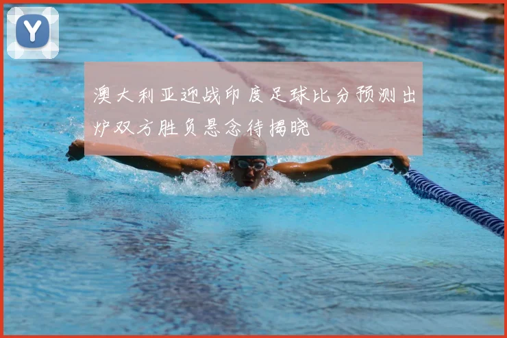 澳大利亚迎战印度足球比分预测出炉双方胜负悬念待揭晓