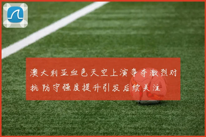 澳大利亚血色天空上演争夺激烈对抗 防守强度提升引发后续关注