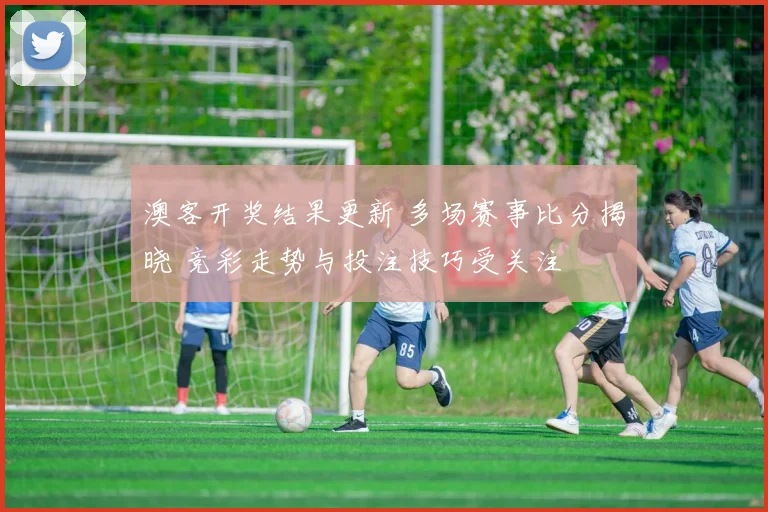 澳客开奖结果更新 多场赛事比分揭晓 竞彩走势与投注技巧受关注