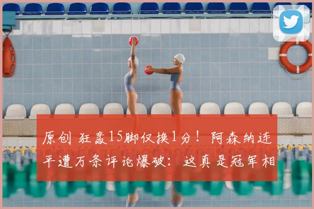 原创 狂轰15脚仅换1分！阿森纳连平遭万条评论爆破：这真是冠军相？