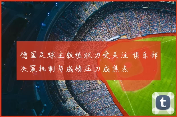德国足球主教练权力受关注 俱乐部决策机制与成绩压力成焦点