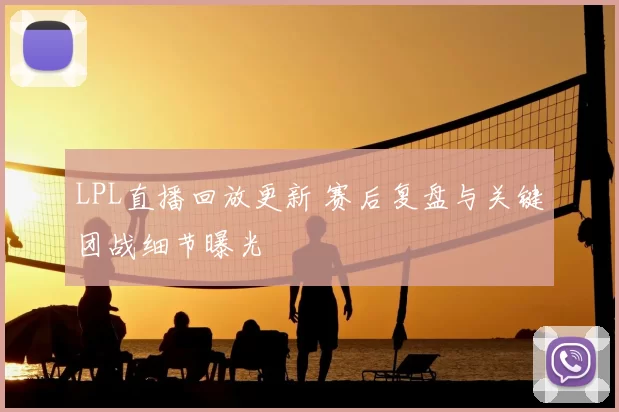LPL直播回放更新 赛后复盘与关键团战细节曝光