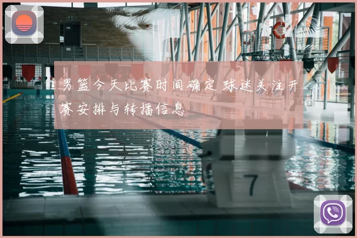 男篮今天比赛时间确定 球迷关注开赛安排与转播信息