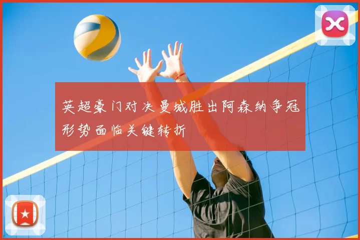 英超豪门对决曼城胜出阿森纳争冠形势面临关键转折