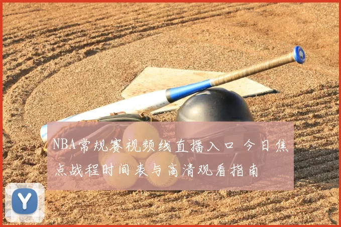 NBA常规赛视频线直播入口 今日焦点战程时间表与高清观看指南