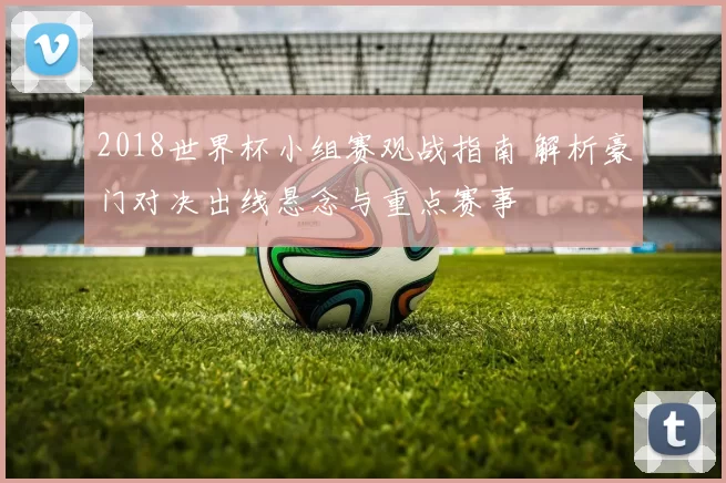 2018世界杯小组赛观战指南 解析豪门对决出线悬念与重点赛事
