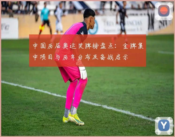 中国历届奥运奖牌榜盘点：金牌集中项目与历年分布及备战启示