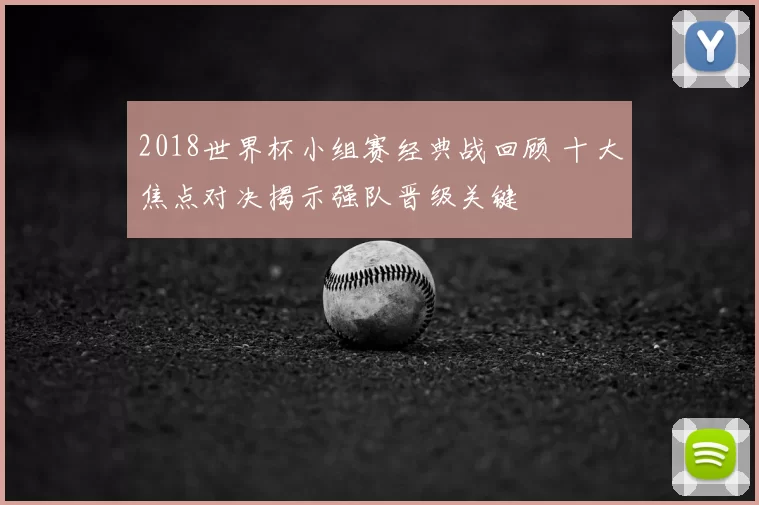 2018世界杯小组赛经典战回顾 十大焦点对决揭示强队晋级关键