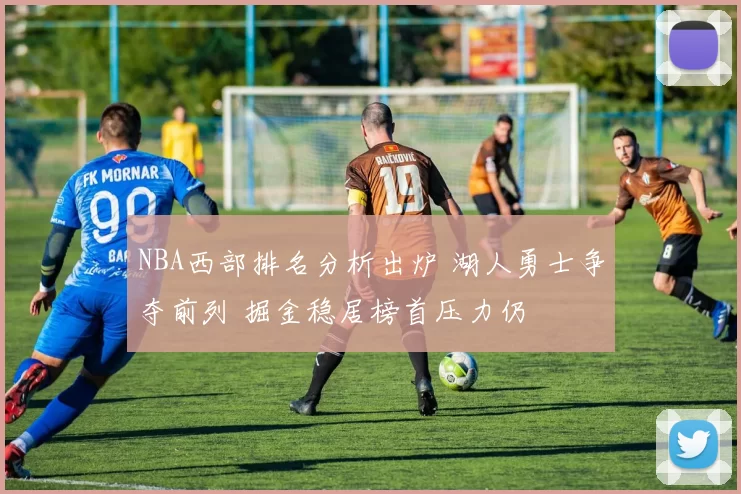NBA西部排名分析出炉 湖人勇士争夺前列 掘金稳居榜首压力仍