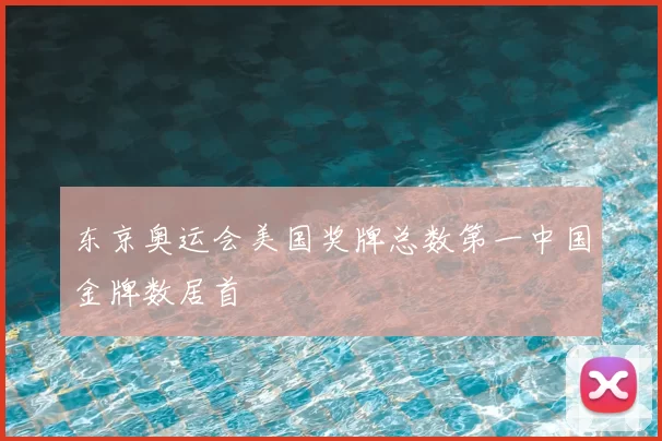 东京奥运会美国奖牌总数第一中国金牌数居首