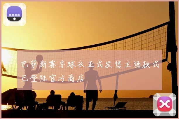 巴萨新赛季球衣正式发售主场款式已登陆官方商店