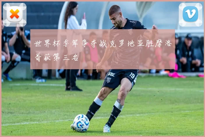 世界杯季军争夺战克罗地亚胜摩洛哥获第三名