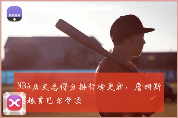 NBA历史总得分排行榜更新,詹姆斯超越贾巴尔登顶