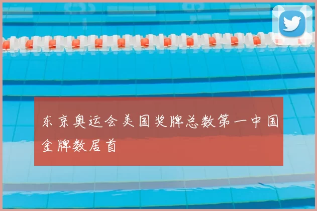 东京奥运会美国奖牌总数第一中国金牌数居首