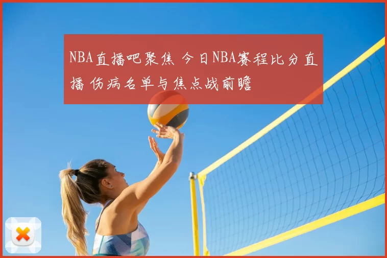 NBA直播吧聚焦 今日NBA赛程比分直播 伤病名单与焦点战前瞻