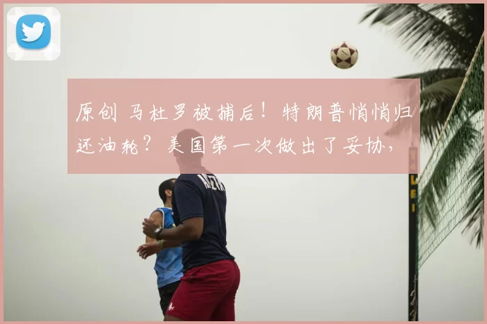 原创 马杜罗被捕后！特朗普悄悄归还油轮？美国第一次做出了妥协，这是精密的战略止损与分化