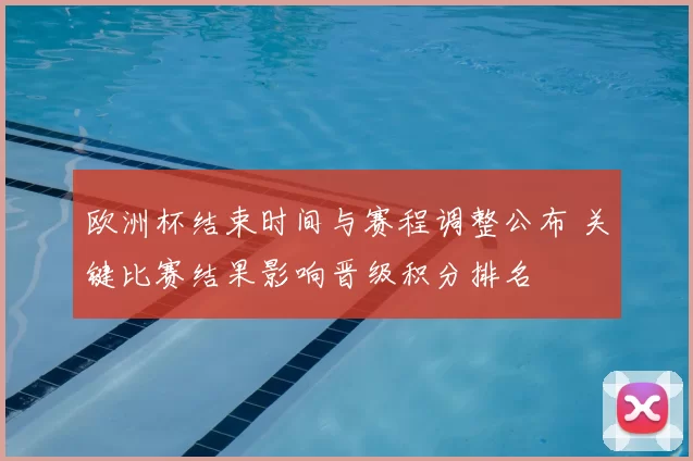 欧洲杯结束时间与赛程调整公布 关键比赛结果影响晋级积分排名