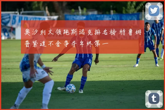 奥沙利文领跑斯诺克排名榜 特鲁姆普紧追不舍争夺年终第一