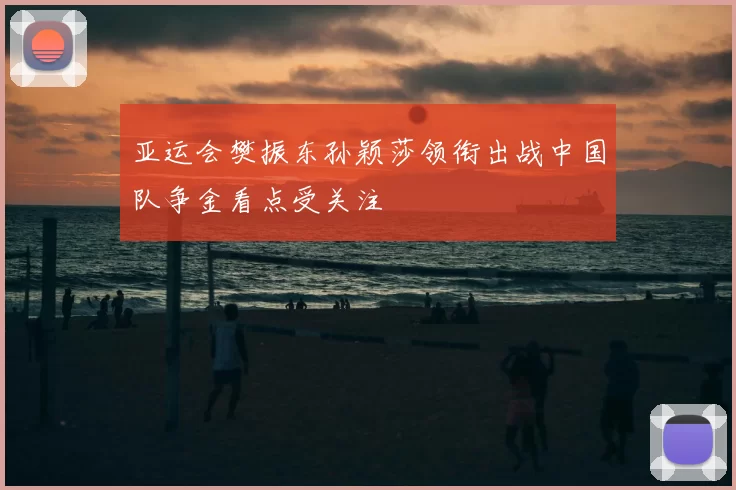 亚运会樊振东孙颖莎领衔出战中国队争金看点受关注