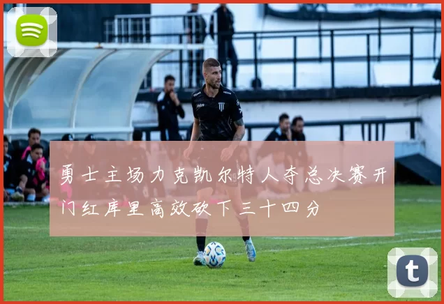 勇士主场力克凯尔特人夺总决赛开门红库里高效砍下三十四分