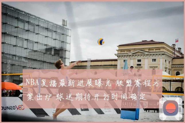 NBA复播最新进展曝光 联盟赛程方案出炉 球迷期待开打时间确定