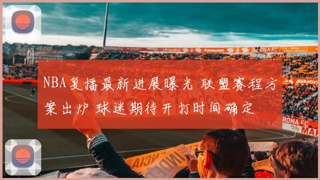 NBA复播最新进展曝光 联盟赛程方案出炉 球迷期待开打时间确定