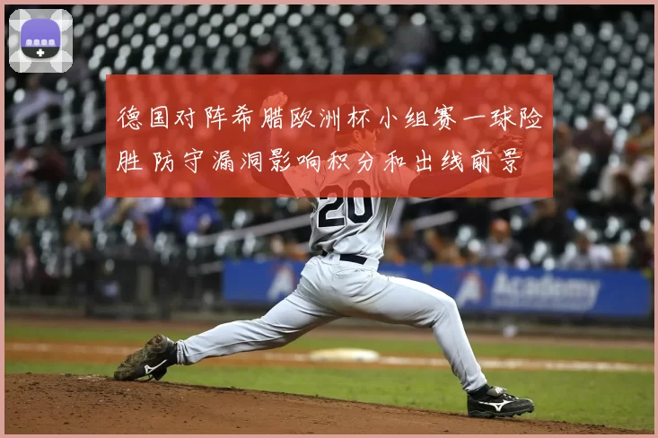 德国对阵希腊欧洲杯小组赛一球险胜 防守漏洞影响积分和出线前景