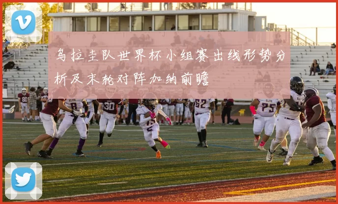 乌拉圭队世界杯小组赛出线形势分析及末轮对阵加纳前瞻