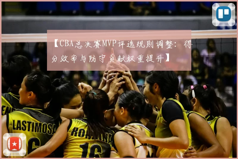 【CBA总决赛MVP评选规则调整：得分效率与防守贡献权重提升】