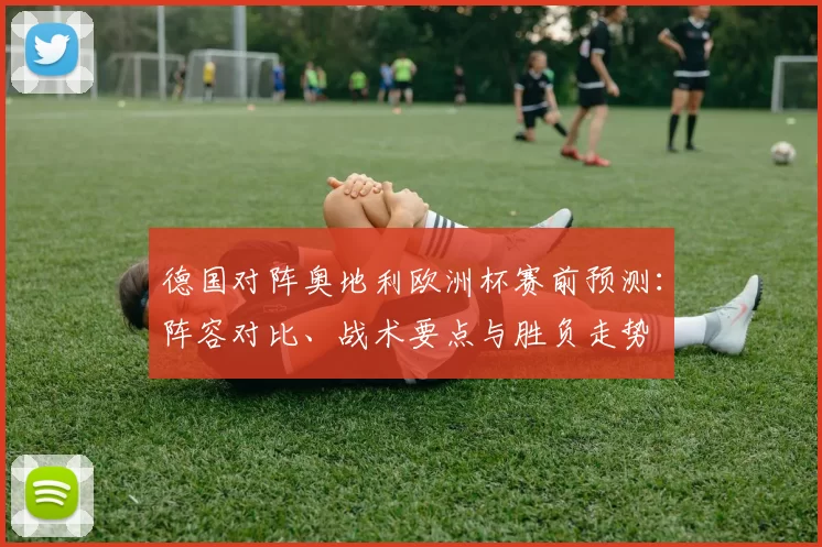德国对阵奥地利欧洲杯赛前预测：阵容对比、战术要点与胜负走势