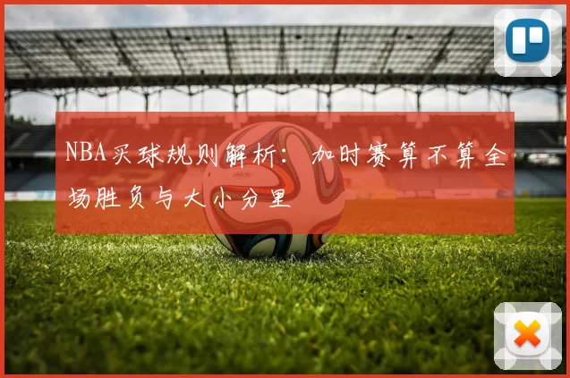 NBA买球规则解析:加时赛算不算全场胜负与大小分里