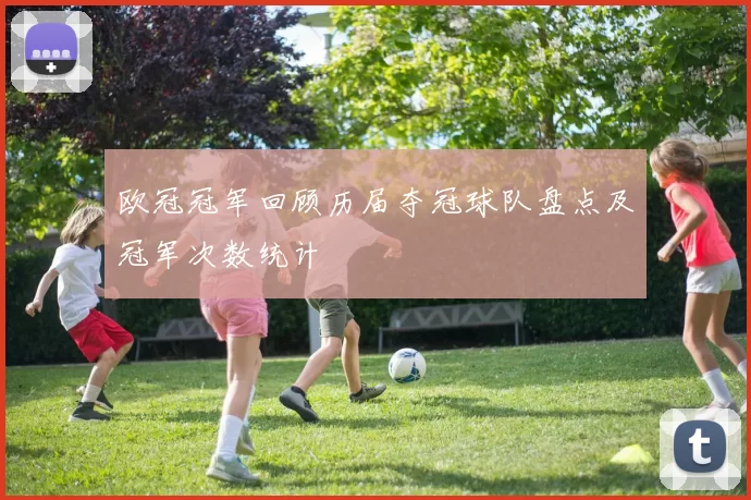 欧冠冠军回顾历届夺冠球队盘点及冠军次数统计