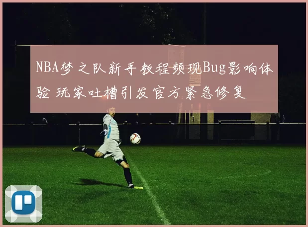 NBA梦之队新手教程频现Bug影响体验 玩家吐槽引发官方紧急修复