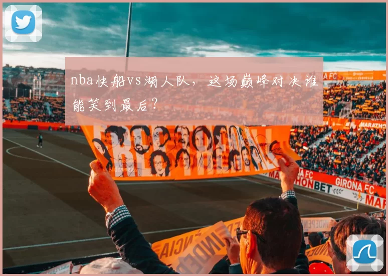 nba快船vs湖人队，这场巅峰对决谁能笑到最后？