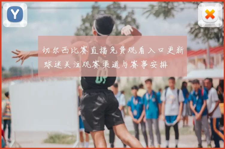 切尔西比赛直播免费观看入口更新 球迷关注观赛渠道与赛事安排