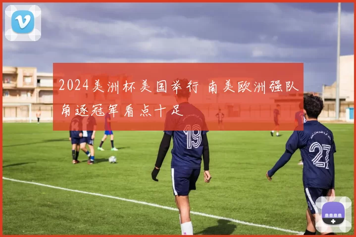 2024美洲杯美国举行 南美欧洲强队角逐冠军看点十足